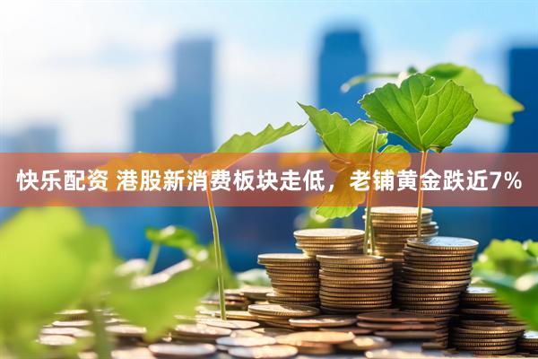 快乐配资 港股新消费板块走低，老铺黄金跌近7%