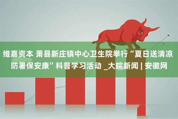 维嘉资本 萧县新庄镇中心卫生院举行“夏日送清凉 防暑保安康”科普学习活动 _大皖新闻 | 安徽网