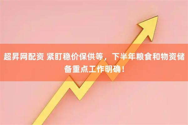 超昇网配资 紧盯稳价保供等，下半年粮食和物资储备重点工作明确！