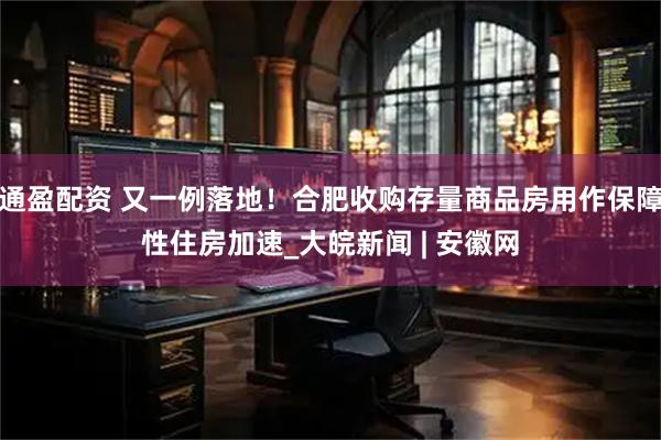 通盈配资 又一例落地！合肥收购存量商品房用作保障性住房加速_大皖新闻 | 安徽网