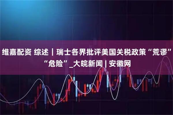维嘉配资 综述｜瑞士各界批评美国关税政策“荒谬”“危险”_大皖新闻 | 安徽网