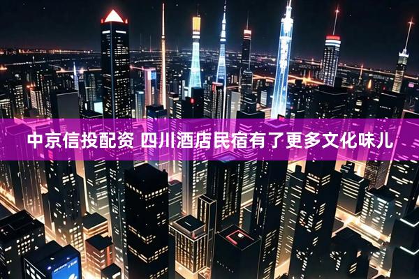 中京信投配资 四川酒店民宿有了更多文化味儿