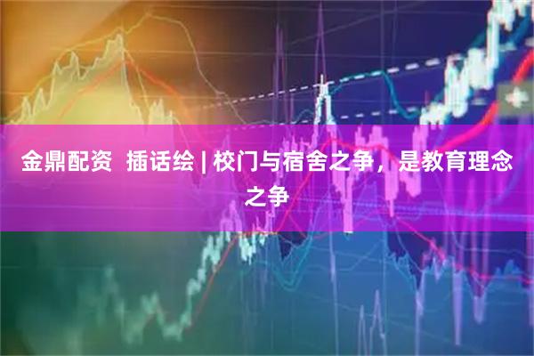金鼎配资  插话绘 | 校门与宿舍之争，是教育理念之争