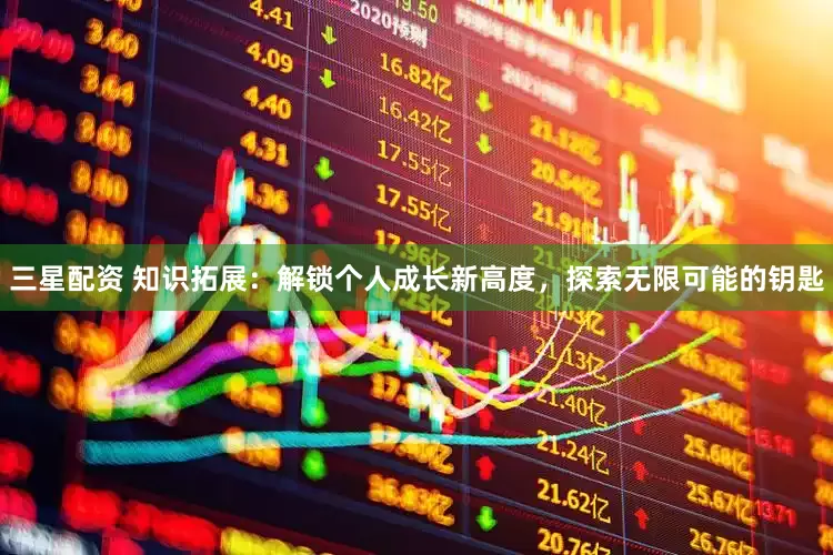 三星配资 知识拓展：解锁个人成长新高度，探索无限可能的钥匙