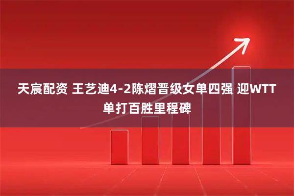 天宸配资 王艺迪4-2陈熠晋级女单四强 迎WTT单打百胜里程碑