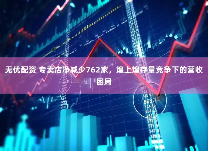 无优配资 专卖店净减少762家，煌上煌存量竞争下的营收困局