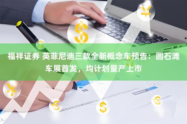 福祥证券 英菲尼迪三款全新概念车预告：圆石滩车展首发，均计划量产上市