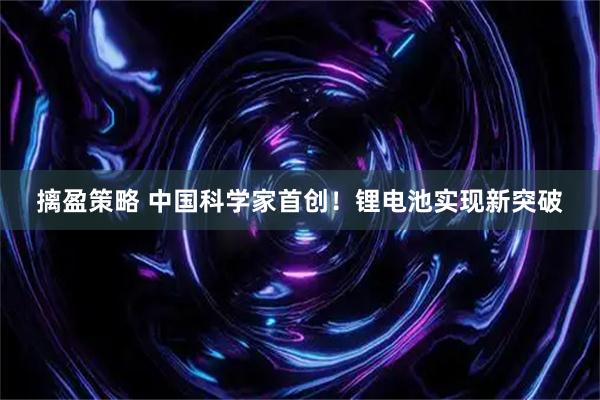 摛盈策略 中国科学家首创！锂电池实现新突破