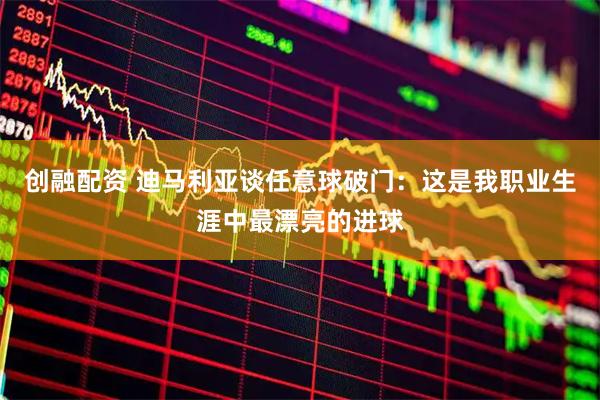 创融配资 迪马利亚谈任意球破门：这是我职业生涯中最漂亮的进球
