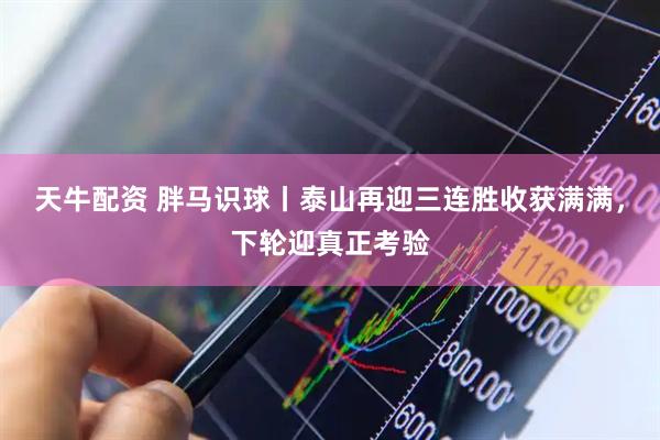 天牛配资 胖马识球丨泰山再迎三连胜收获满满，下轮迎真正考验