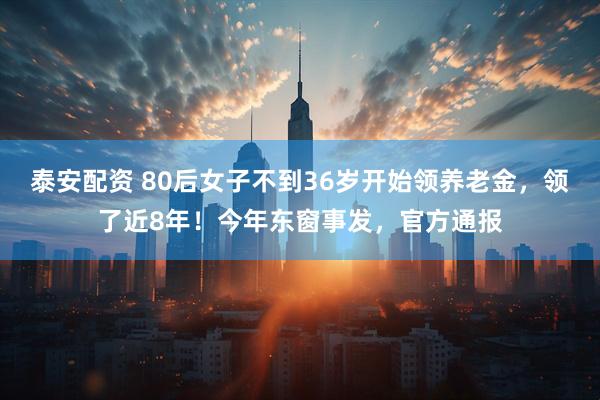 泰安配资 80后女子不到36岁开始领养老金，领了近8年！今年东窗事发，官方通报