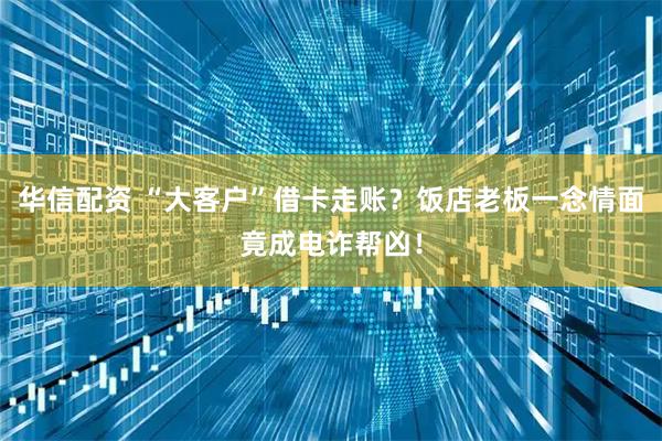 华信配资 “大客户”借卡走账？饭店老板一念情面竟成电诈帮凶！