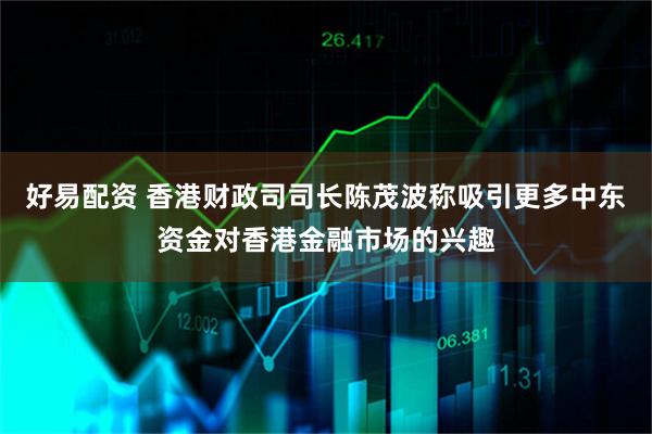 好易配资 香港财政司司长陈茂波称吸引更多中东资金对香港金融市场的兴趣