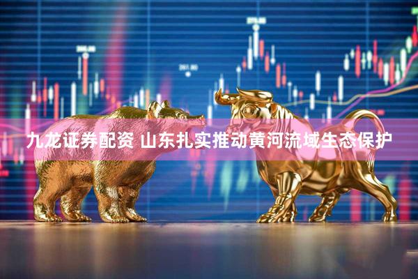 九龙证券配资 山东扎实推动黄河流域生态保护
