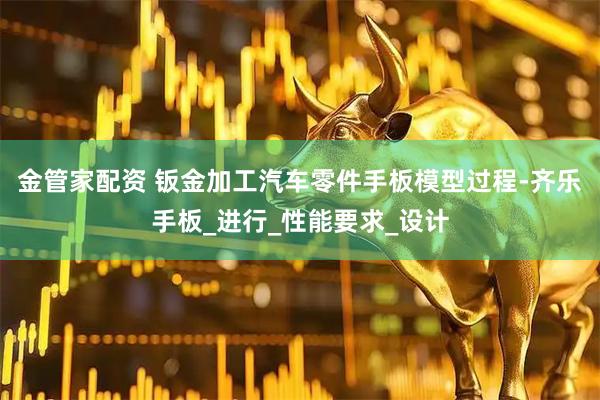 金管家配资 钣金加工汽车零件手板模型过程-齐乐手板_进行_性能要求_设计