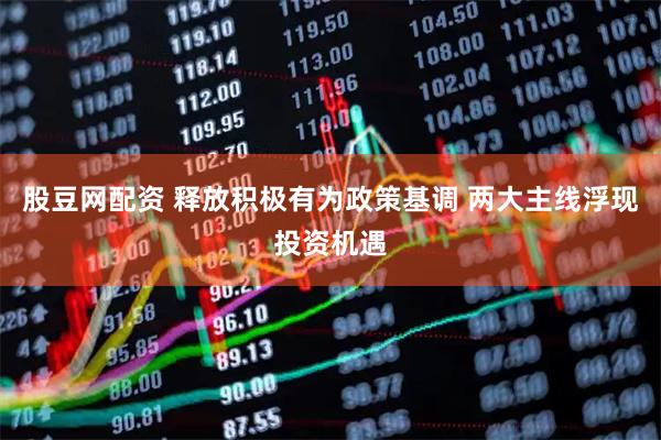 股豆网配资 释放积极有为政策基调 两大主线浮现投资机遇