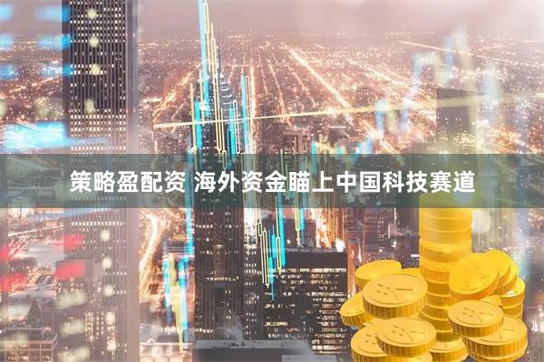 策略盈配资 海外资金瞄上中国科技赛道