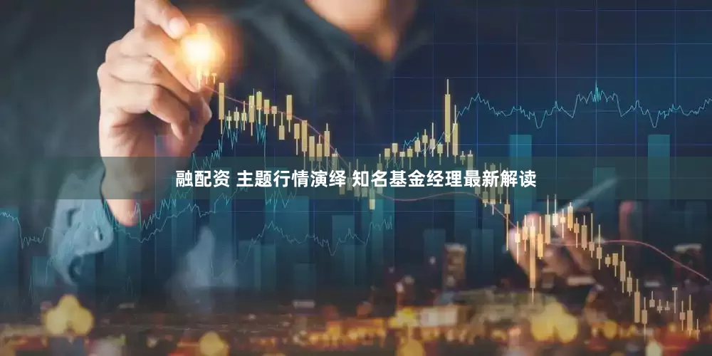 融配资 主题行情演绎 知名基金经理最新解读