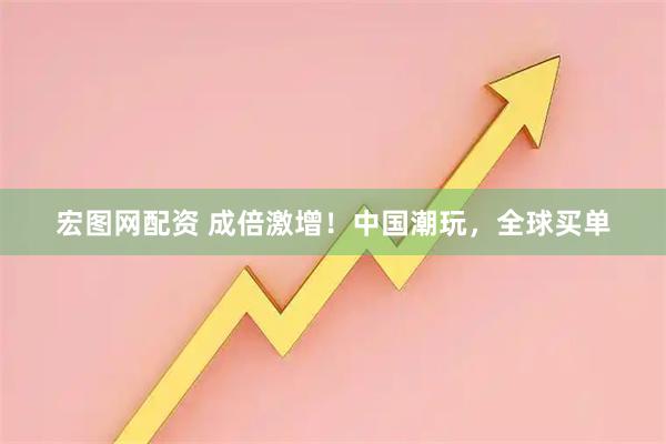 宏图网配资 成倍激增！中国潮玩，全球买单