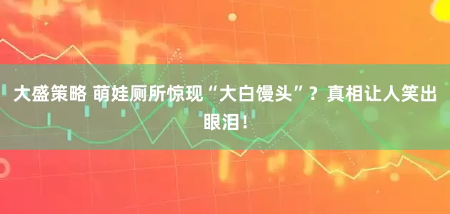 大盛策略 萌娃厕所惊现“大白馒头”？真相让人笑出眼泪！