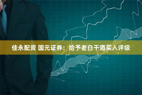 佳永配资 国元证券：给予老白干酒买入评级