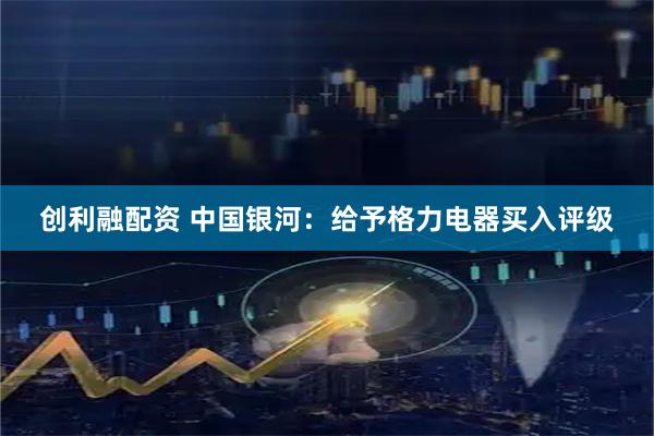 创利融配资 中国银河：给予格力电器买入评级