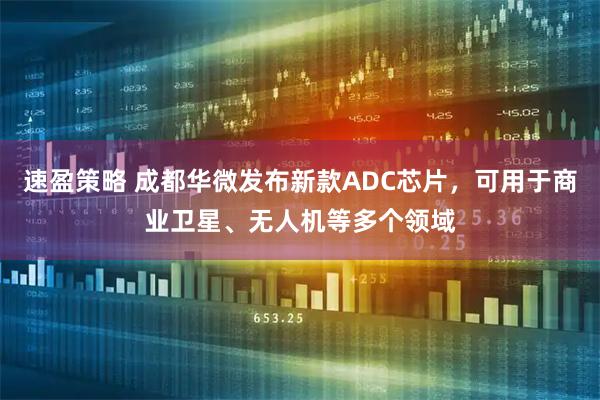 速盈策略 成都华微发布新款ADC芯片，可用于商业卫星、无人机等多个领域