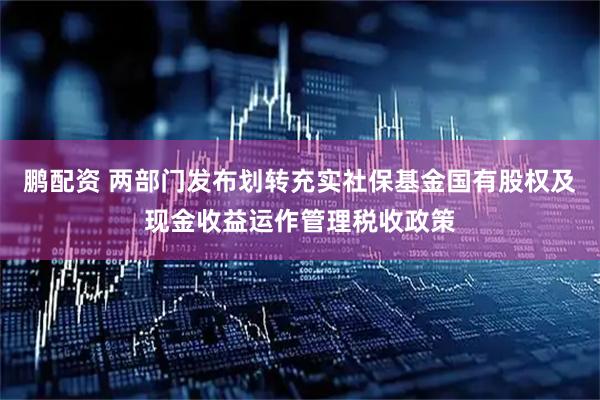 鹏配资 两部门发布划转充实社保基金国有股权及现金收益运作管理税收政策