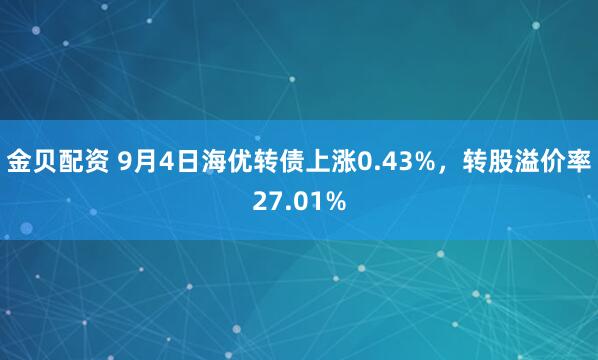 金贝配资 9月4日海优转债上涨0.43%，转股溢价率27.01%