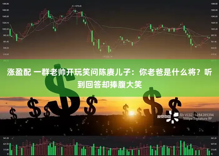 涨盈配 一群老帅开玩笑问陈赓儿子：你老爸是什么将？听到回答却捧腹大笑