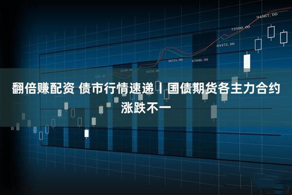 翻倍赚配资 债市行情速递丨国债期货各主力合约涨跌不一