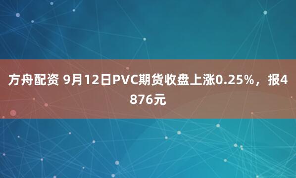方舟配资 9月12日PVC期货收盘上涨0.25%，报4876元
