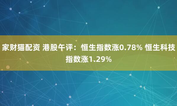 家财猫配资 港股午评：恒生指数涨0.78% 恒生科技指数涨1.29%