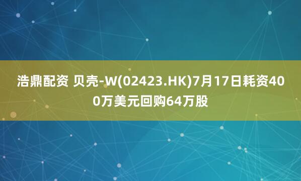 浩鼎配资 贝壳-W(02423.HK)7月17日耗资400万美元回购64万股