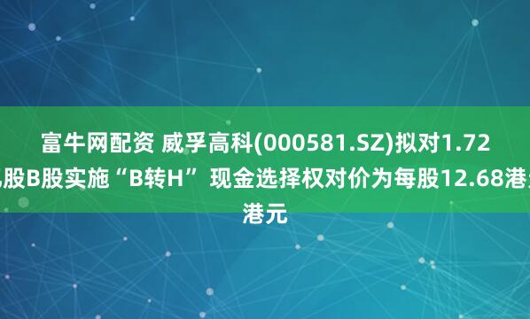 富牛网配资 威孚高科(000581.SZ)拟对1.72亿股B股实施“B转H” 现金选择权对价为每股12.68港元