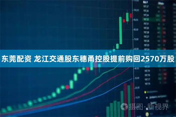 东莞配资 龙江交通股东穗甬控股提前购回2570万股