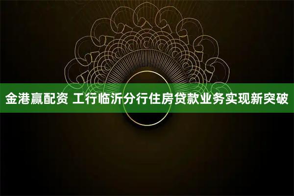 金港赢配资 工行临沂分行住房贷款业务实现新突破