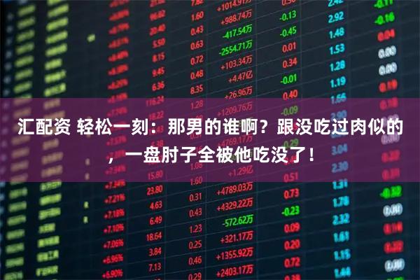 汇配资 轻松一刻：那男的谁啊？跟没吃过肉似的，一盘肘子全被他吃没了！