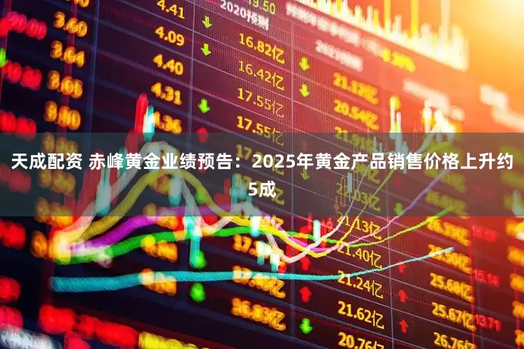 天成配资 赤峰黄金业绩预告：2025年黄金产品销售价格上升约5成