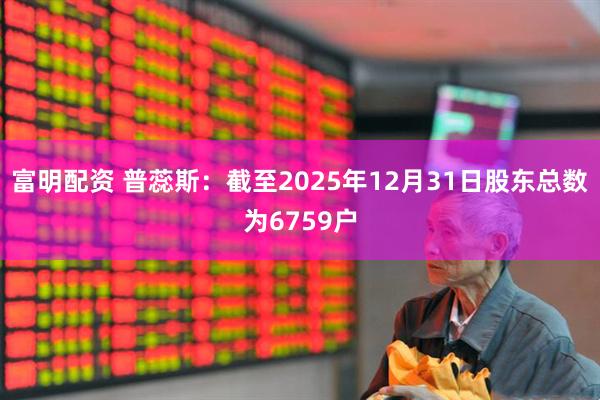 富明配资 普蕊斯：截至2025年12月31日股东总数为6759户