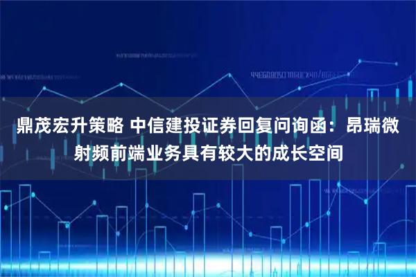 鼎茂宏升策略 中信建投证券回复问询函：昂瑞微射频前端业务具有较大的成长空间