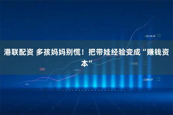 港联配资 多孩妈妈别慌！把带娃经验变成“赚钱资本”