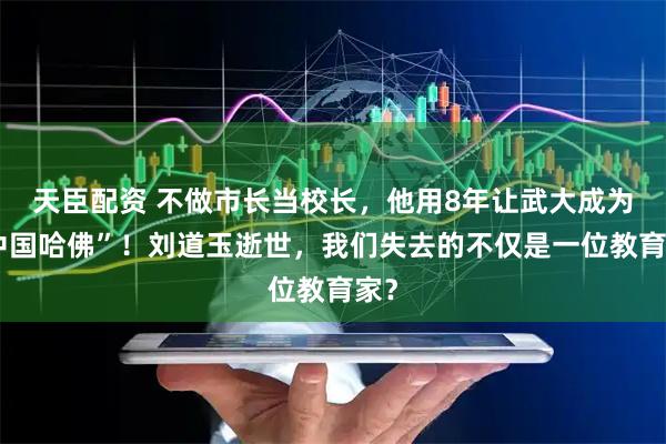 天臣配资 不做市长当校长，他用8年让武大成为“中国哈佛”！刘道玉逝世，我们失去的不仅是一位教育家？