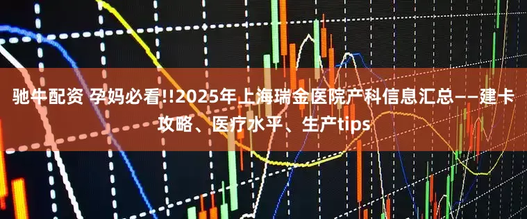 驰牛配资 孕妈必看!!2025年上海瑞金医院产科信息汇总——建卡攻略、医疗水平、生产tips