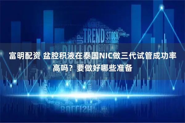富明配资 盆腔积液在泰国NIC做三代试管成功率高吗？要做好哪些准备