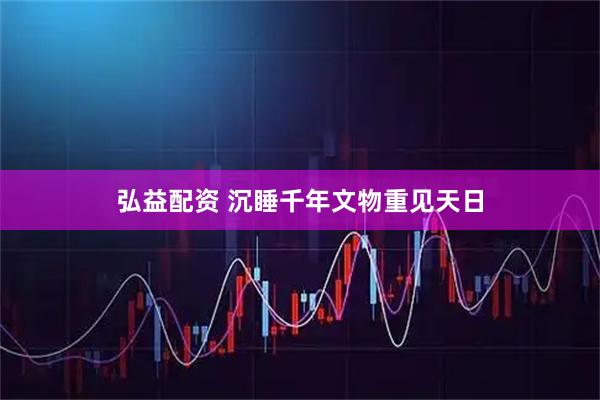 弘益配资 沉睡千年文物重见天日