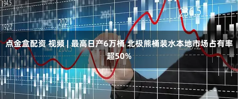 点金盒配资 视频 | 最高日产6万桶 北极熊桶装水本地市场占有率超50%
