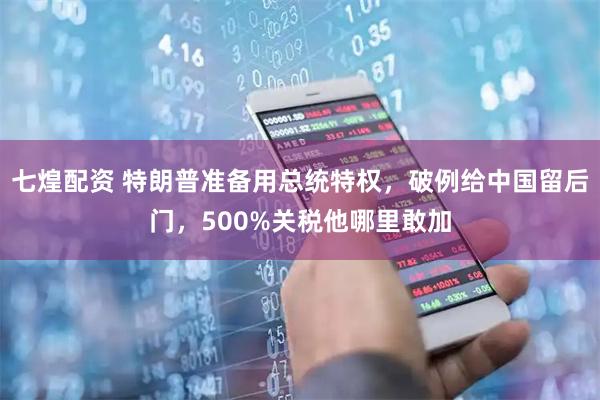七煌配资 特朗普准备用总统特权，破例给中国留后门，500%关税他哪里敢加