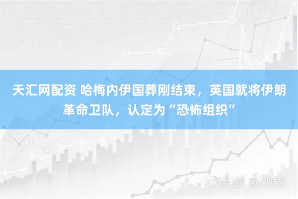 天汇网配资 哈梅内伊国葬刚结束，英国就将伊朗革命卫队，认定为“恐怖组织”